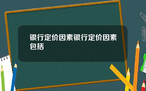 银行定价因素银行定价因素包括