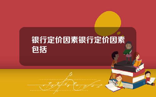 银行定价因素银行定价因素包括