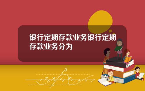 银行定期存款业务银行定期存款业务分为