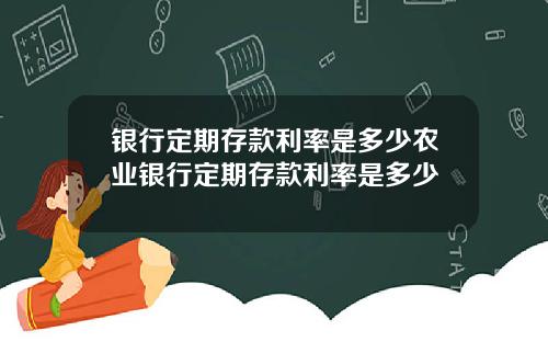 银行定期存款利率是多少农业银行定期存款利率是多少