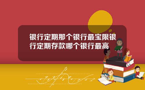银行定期那个银行最宝限银行定期存款哪个银行最高