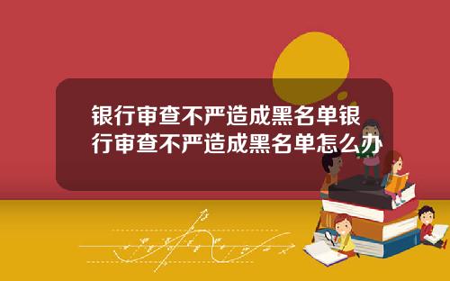 银行审查不严造成黑名单银行审查不严造成黑名单怎么办