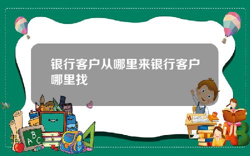 银行客户从哪里来银行客户哪里找