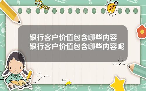 银行客户价值包含哪些内容银行客户价值包含哪些内容呢