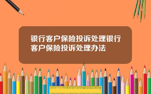 银行客户保险投诉处理银行客户保险投诉处理办法