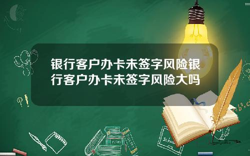银行客户办卡未签字风险银行客户办卡未签字风险大吗