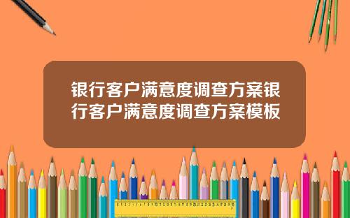 银行客户满意度调查方案银行客户满意度调查方案模板