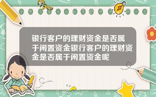 银行客户的理财资金是否属于闲置资金银行客户的理财资金是否属于闲置资金呢