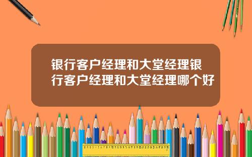 银行客户经理和大堂经理银行客户经理和大堂经理哪个好