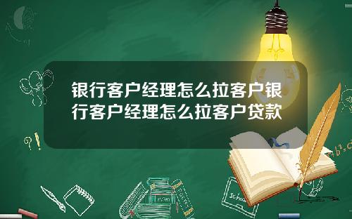 银行客户经理怎么拉客户银行客户经理怎么拉客户贷款