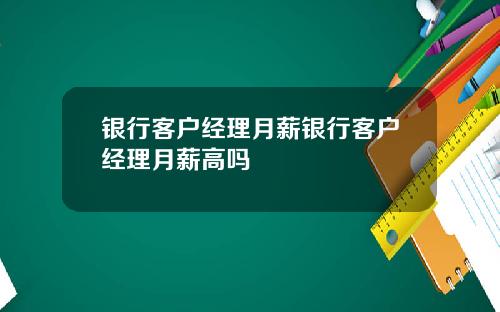 银行客户经理月薪银行客户经理月薪高吗