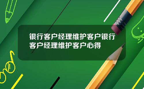 银行客户经理维护客户银行客户经理维护客户心得