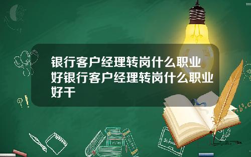 银行客户经理转岗什么职业好银行客户经理转岗什么职业好干