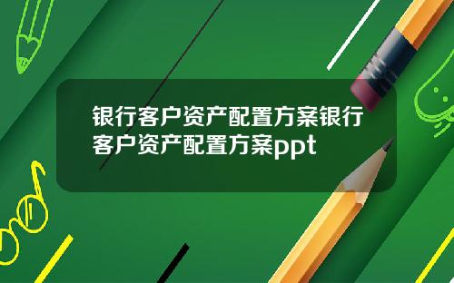 银行客户资产配置方案银行客户资产配置方案ppt