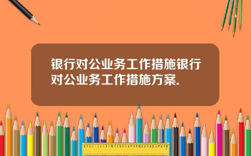 银行对公业务工作措施银行对公业务工作措施方案.