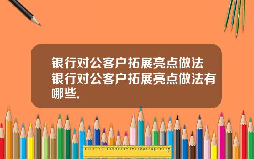 银行对公客户拓展亮点做法银行对公客户拓展亮点做法有哪些.