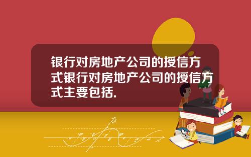 银行对房地产公司的授信方式银行对房地产公司的授信方式主要包括.
