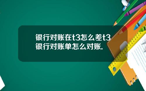 银行对账在t3怎么差t3银行对账单怎么对账.