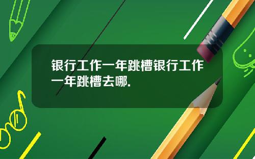 银行工作一年跳槽银行工作一年跳槽去哪.