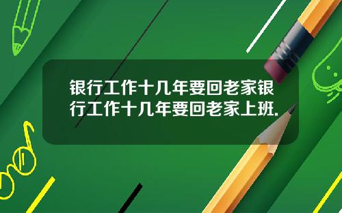 银行工作十几年要回老家银行工作十几年要回老家上班.