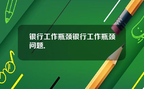 银行工作瓶颈银行工作瓶颈问题.