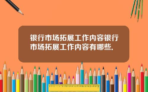银行市场拓展工作内容银行市场拓展工作内容有哪些.