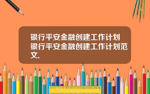 银行平安金融创建工作计划银行平安金融创建工作计划范文.