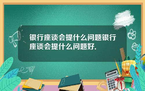 银行座谈会提什么问题银行座谈会提什么问题好.