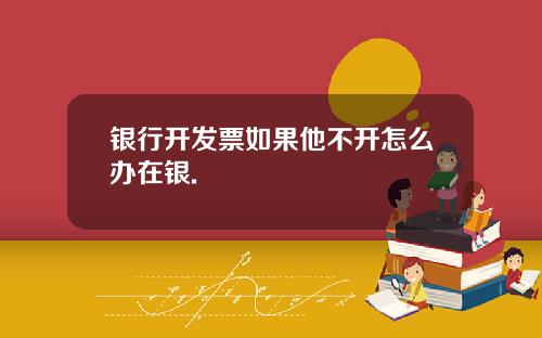 银行开发票如果他不开怎么办在银.