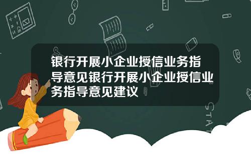 银行开展小企业授信业务指导意见银行开展小企业授信业务指导意见建议