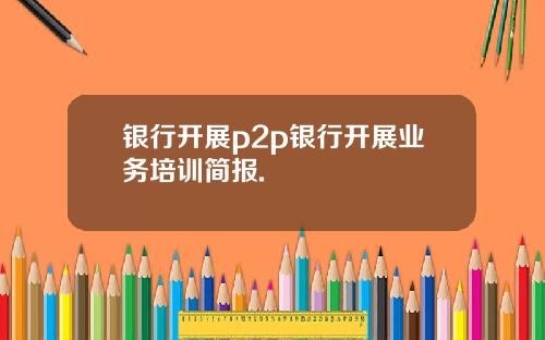 银行开展p2p银行开展业务培训简报.
