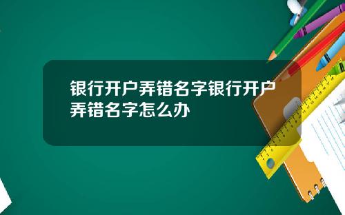 银行开户弄错名字银行开户弄错名字怎么办
