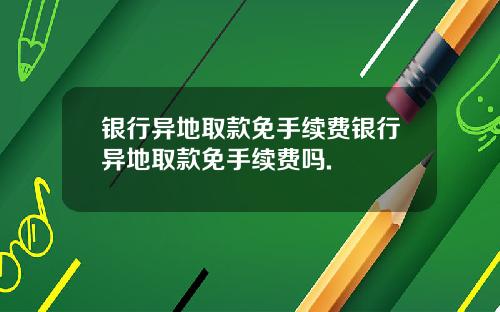 银行异地取款免手续费银行异地取款免手续费吗.