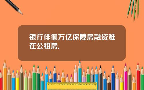 银行徘徊万亿保障房融资难在公租房.