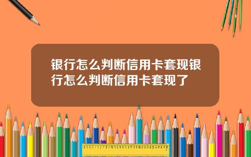 银行怎么判断信用卡套现银行怎么判断信用卡套现了