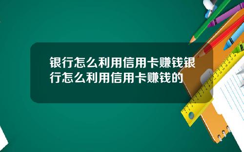 银行怎么利用信用卡赚钱银行怎么利用信用卡赚钱的
