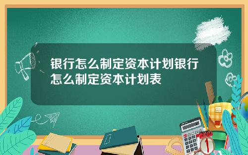 银行怎么制定资本计划银行怎么制定资本计划表