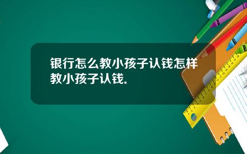 银行怎么教小孩子认钱怎样教小孩子认钱.
