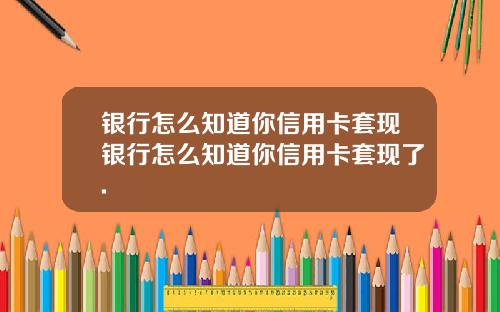 银行怎么知道你信用卡套现银行怎么知道你信用卡套现了.