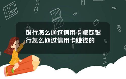 银行怎么通过信用卡赚钱银行怎么通过信用卡赚钱的