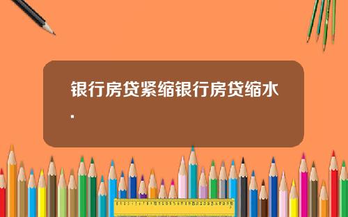 银行房贷紧缩银行房贷缩水.