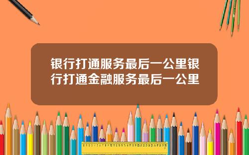 银行打通服务最后一公里银行打通金融服务最后一公里