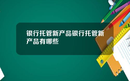 银行托管新产品银行托管新产品有哪些