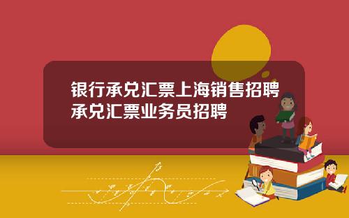 银行承兑汇票上海销售招聘承兑汇票业务员招聘
