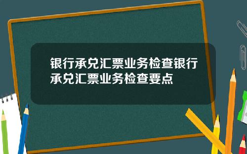 银行承兑汇票业务检查银行承兑汇票业务检查要点