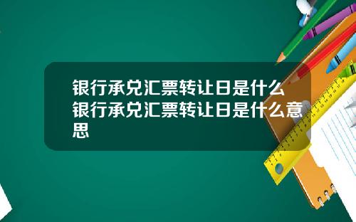 银行承兑汇票转让日是什么银行承兑汇票转让日是什么意思
