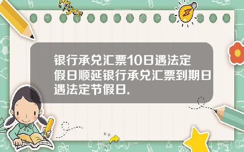 银行承兑汇票10日遇法定假日顺延银行承兑汇票到期日遇法定节假日.