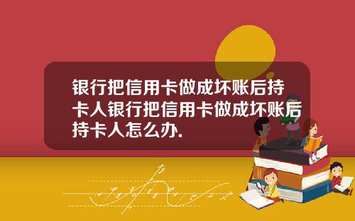银行把信用卡做成坏账后持卡人银行把信用卡做成坏账后持卡人怎么办.