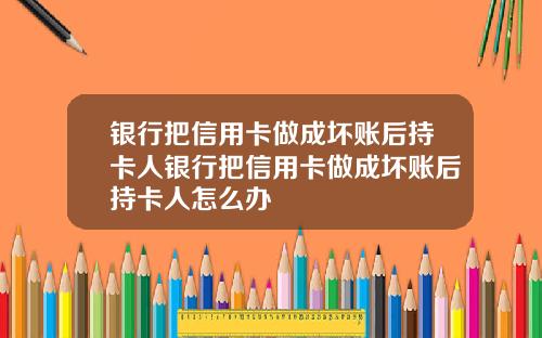 银行把信用卡做成坏账后持卡人银行把信用卡做成坏账后持卡人怎么办