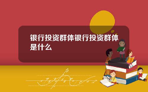 银行投资群体银行投资群体是什么